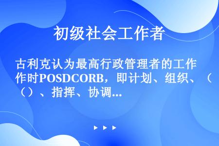 古利克认为最高行政管理者的工作时POSDCORB，即计划、组织、（）、指挥、协调、报告和预算。