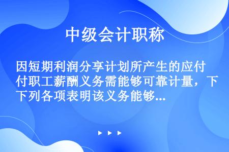 因短期利润分享计划所产生的应付职工薪酬义务需能够可靠计量，下列各项表明该义务能够可靠计量的有(  )...