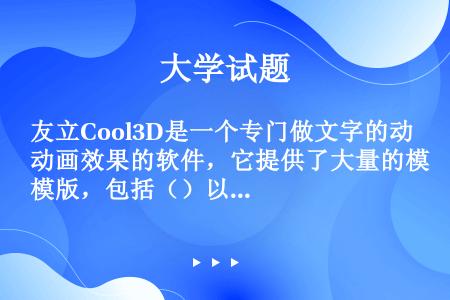 友立Cool3D是一个专门做文字的动画效果的软件，它提供了大量的模版，包括（）以及斜面效果等大量的现...