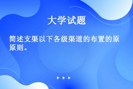 简述支渠以下各级渠道的布置的原则。