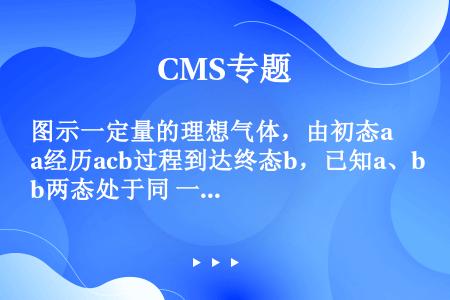 图示一定量的理想气体，由初态a经历acb过程到达终态b，已知a、b两态处于同 一条绝热线上，则下列叙...