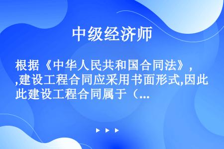 根据《中华人民共和国合同法》,建设工程合同应采用书面形式,因此建设工程合同属于（  ）。
