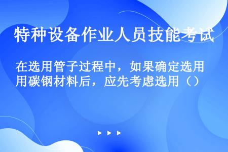 在选用管子过程中，如果确定选用碳钢材料后，应先考虑选用（）