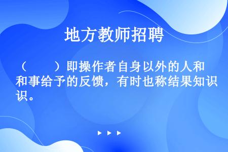 （　　）即操作者自身以外的人和事给予的反馈，有时也称结果知识。