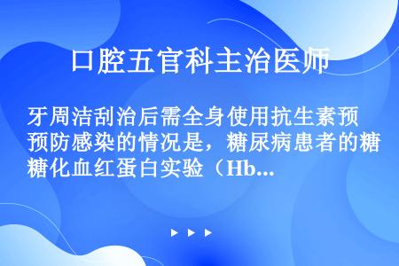 牙周洁刮治后需全身使用抗生素预防感染的情况是，糖尿病患者的糖化血红蛋白实验（HbA1c）结果超过（）