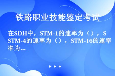 在SDH中，STM-1的速率为（），STM-4的速率为（），STM-16的速率为（）。