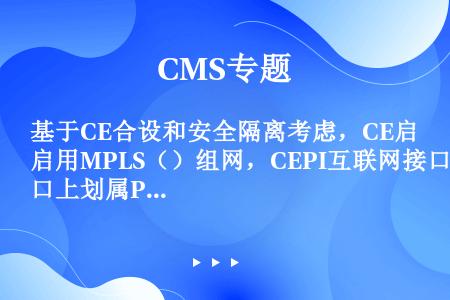 基于CE合设和安全隔离考虑，CE启用MPLS（）组网，CEPI互联网接口上划属PIVRF。