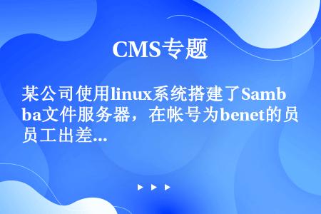 某公司使用linux系统搭建了Samba文件服务器，在帐号为benet的员工出差期间，为了避免该帐号...