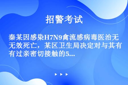 秦某因感染H7N9禽流感病毒医治无效死亡，某区卫生局决定对与其有过亲密切接触的5位亲属实行隔离治疗。...