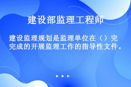 建设监理规划是监理单位在（）完成的开展监理工作的指导性文件。