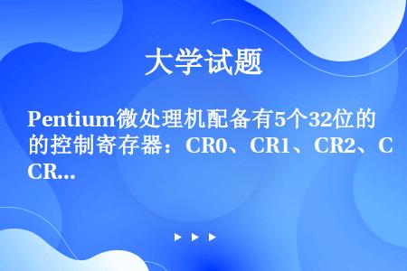 Pentium微处理机配备有5个32位的控制寄存器：CR0、CR1、CR2、CR3、CR4。保存着跟...