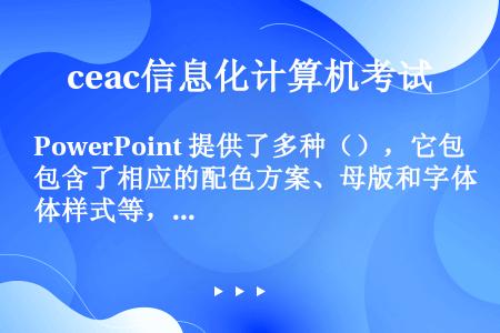 PowerPoint 提供了多种（），它包含了相应的配色方案、母版和字体样式等，可供用户快速生成风格...