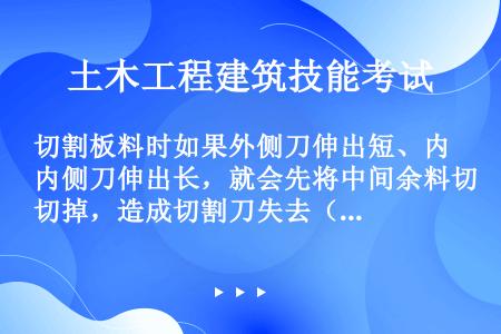 切割板料时如果外侧刀伸出短、内侧刀伸出长，就会先将中间余料切掉，造成切割刀失去（）