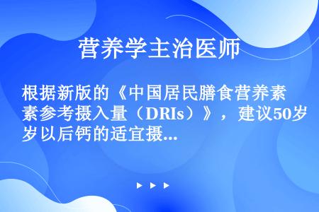 根据新版的《中国居民膳食营养素参考摄入量（DRIs）》，建议50岁以后钙的适宜摄入量（AI）均为（）