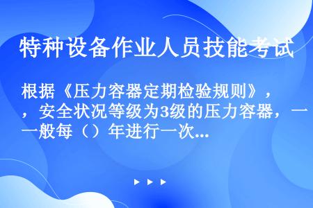 根据《压力容器定期检验规则》，安全状况等级为3级的压力容器，一般每（）年进行一次全面检验。