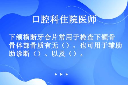 下颌横断牙合片常用于检查下颌骨体部骨质有无（），也可用于辅助诊断（）、以及（）。