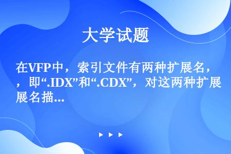 在VFP中，索引文件有两种扩展名，即“.IDX”和“.CDX”，对这两种扩展名描述正确的是（）