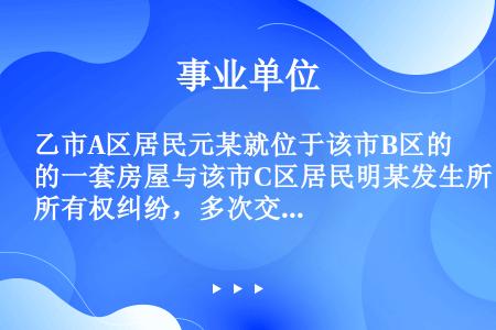 乙市A区居民元某就位于该市B区的一套房屋与该市C区居民明某发生所有权纠纷，多次交涉未果，元某向C区人...