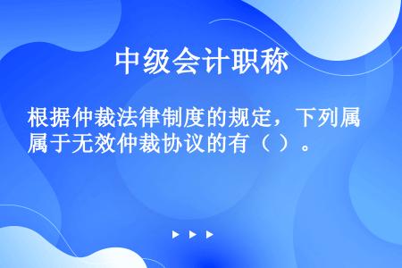 根据仲裁法律制度的规定，下列属于无效仲裁协议的有（ ）。