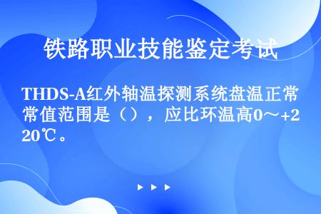 THDS-A红外轴温探测系统盘温正常值范围是（），应比环温高0～+20℃。