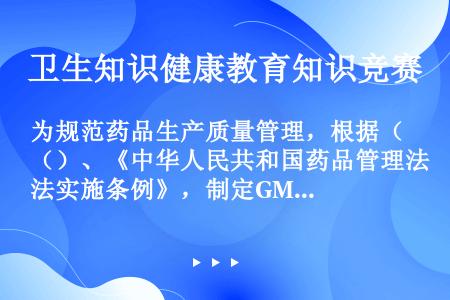 为规范药品生产质量管理，根据（）、《中华人民共和国药品管理法实施条例》，制定GMP规范。