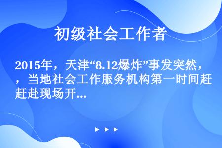 2015年，天津“8.12爆炸”事发突然，当地社会工作服务机构第一时间赶赴现场开展紧急救援，他们首先...