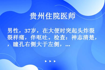 男性，37岁，在大便时突起头炸裂样痛，伴呕吐。检查：神志清楚，瞳孔右侧大于左侧，右侧眼球活动欠灵活，...