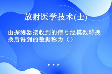 由探测器接收到的信号经模数转换后得到的数据称为（）