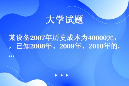 某设备2007年历史成本为40000元，已知2008年、2009年、2010年的物价指数分别为1.9...