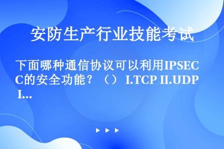下面哪种通信协议可以利用IPSEC的安全功能？（） I.TCP II.UDP III.FTP