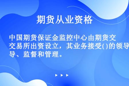 中国期货保证金监控中心由期货交易所出资设立，其业务接受( )的领导、监督和管理。