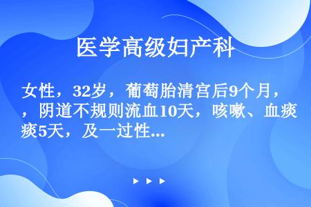 女性，32岁，葡萄胎清宫后9个月，阴道不规则流血10天，咳嗽、血痰5天，及一过性失明。 目前恰当的处...