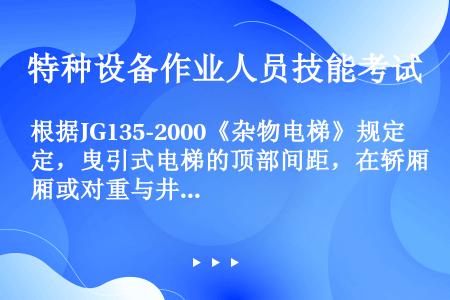 根据JG135-2000《杂物电梯》规定，曳引式电梯的顶部间距，在轿厢或对重与井道顶部和底部的任何部...