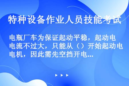 电瓶厂车为保证起动平稳，起动电流不过大，只能从（）开始起动电机，因此需先空挡开电门，再挂档，最后踩加...