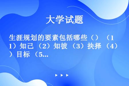 生涯规划的要素包括哪些（） （1）知己 （2）知彼 （3）抉择 （4）目标 （5）行动