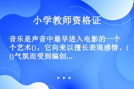 音乐是声音中最早进入电影的一个艺术()，它向来以擅长表现感情、()气氛而受到编创人员的喜爱。