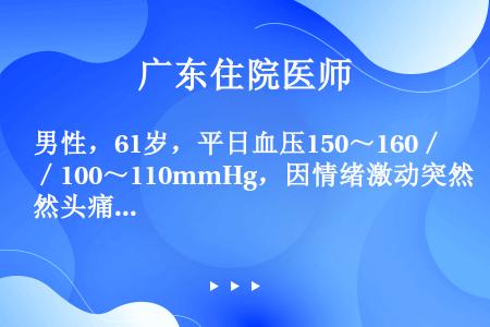 男性，61岁，平日血压150～160／100～110mmHg，因情绪激动突然头痛，神志不清，恶心呕吐...