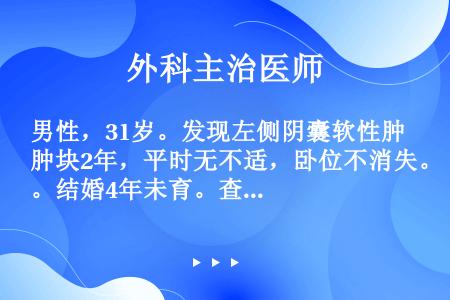 男性，31岁。发现左侧阴囊软性肿块2年，平时无不适，卧位不消失。结婚4年未育。查体：左侧阴囊明显松弛...