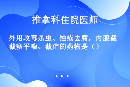 外用攻毒杀虫、蚀疮去腐，内服截痰平喘、截疟的药物是（）