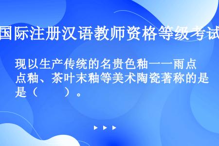 现以生产传统的名贵色釉一一雨点釉、茶叶末釉等美术陶瓷著称的是（　　）。