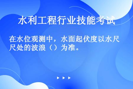 在水位观测中，水面起伏度以水尺处的波浪（）为准。