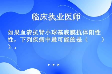 如果血清抗肾小球基底膜抗体阳性，下列疾病中最可能的是（　　）。