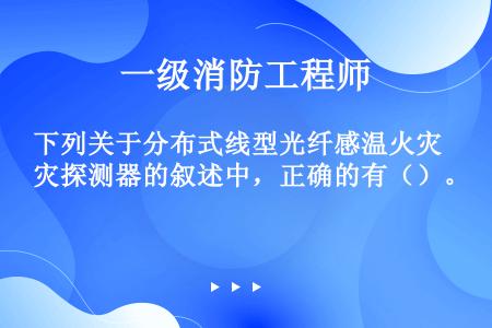 下列关于分布式线型光纤感温火灾探测器的叙述中，正确的有（）。