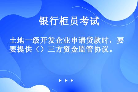 土地一级开发企业申请贷款时，要提供（）三方资金监管协议。