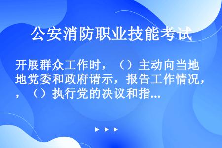 开展群众工作时，（）主动向当地党委和政府请示，报告工作情况，（）执行党的决议和指示。