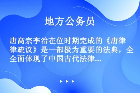 唐高宗李治在位时期完成的《唐律疏议》是一部极为重要的法典，全面体现了中国古代法律制度的______、...