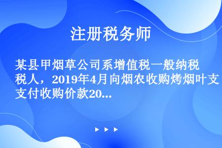 某县甲烟草公司系增值税一般纳税人，2019年4月向烟农收购烤烟叶支付收购价款200万元，同时按规定支...