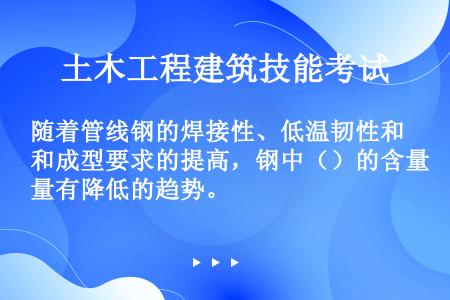 随着管线钢的焊接性、低温韧性和成型要求的提高，钢中（）的含量有降低的趋势。