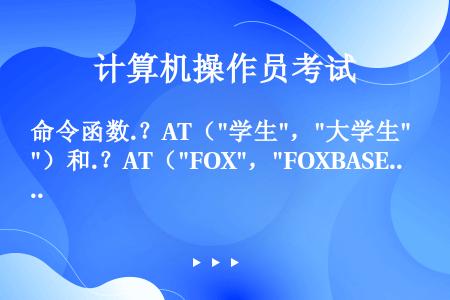 命令函数.？AT（学生，大学生）和.？AT（FOX，FOXBASE）结果的差值为（）。