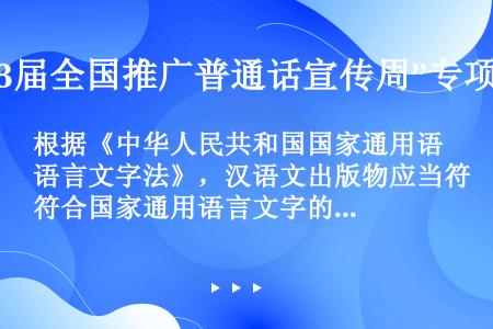 根据《中华人民共和国国家通用语言文字法》，汉语文出版物应当符合国家通用语言文字的规范和（）。